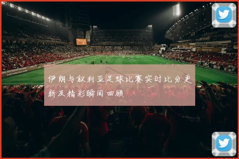 伊朗与叙利亚足球比赛实时比分更新及精彩瞬间回顾
