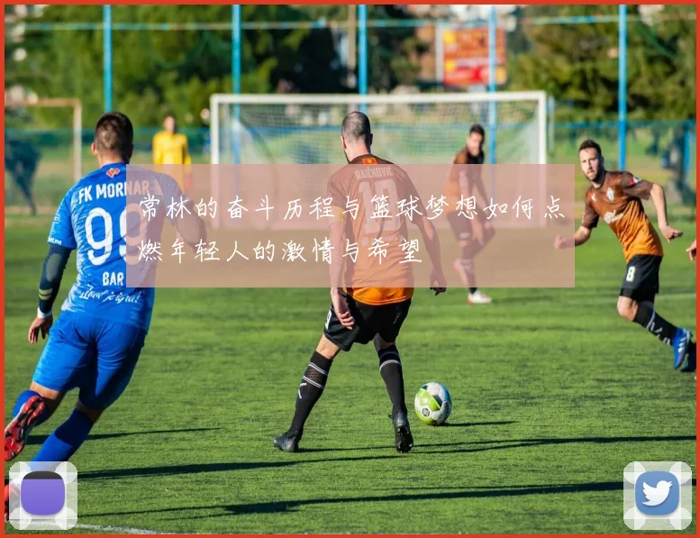 常林的奋斗历程与篮球梦想如何点燃年轻人的激情与希望