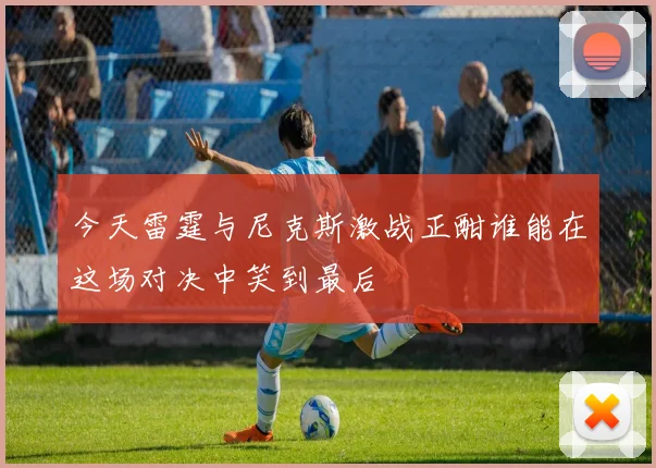 今天雷霆与尼克斯激战正酣谁能在这场对决中笑到最后