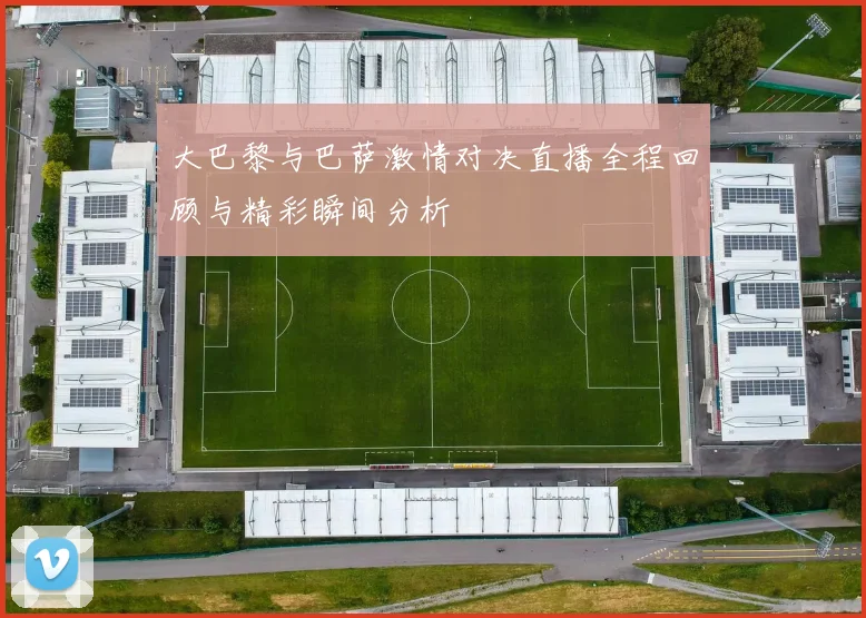 大巴黎与巴萨激情对决直播全程回顾与精彩瞬间分析
