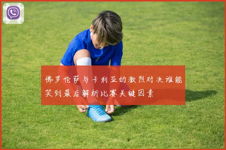佛罗伦萨与卡利亚的激烈对决谁能笑到最后解析比赛关键因素