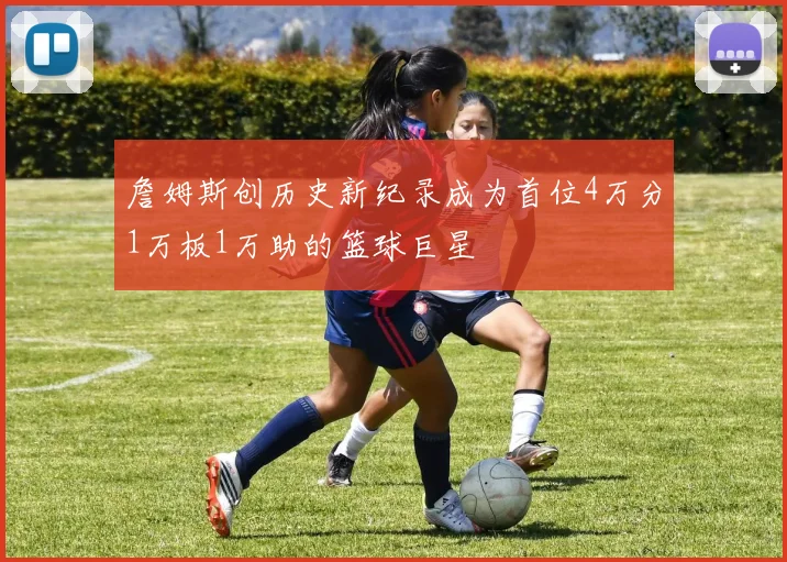 詹姆斯创历史新纪录成为首位4万分1万板1万助的篮球巨星