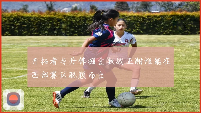 开拓者与丹佛掘金激战正酣谁能在西部赛区脱颖而出