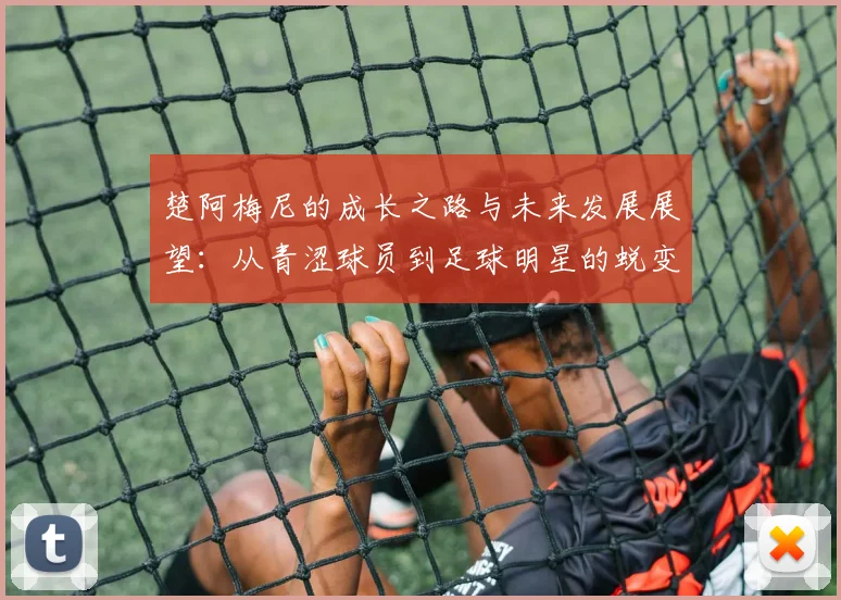 楚阿梅尼的成长之路与未来发展展望：从青涩球员到足球明星的蜕变