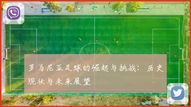 罗马尼亚足球的崛起与挑战：历史现状与未来展望