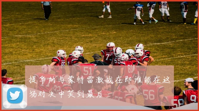 提华纳与蒙特雷激战在即谁能在这场对决中笑到最后