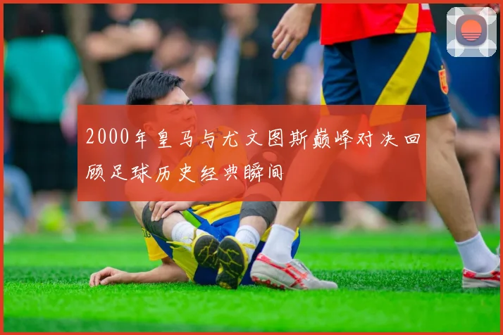 2000年皇马与尤文图斯巅峰对决回顾足球历史经典瞬间