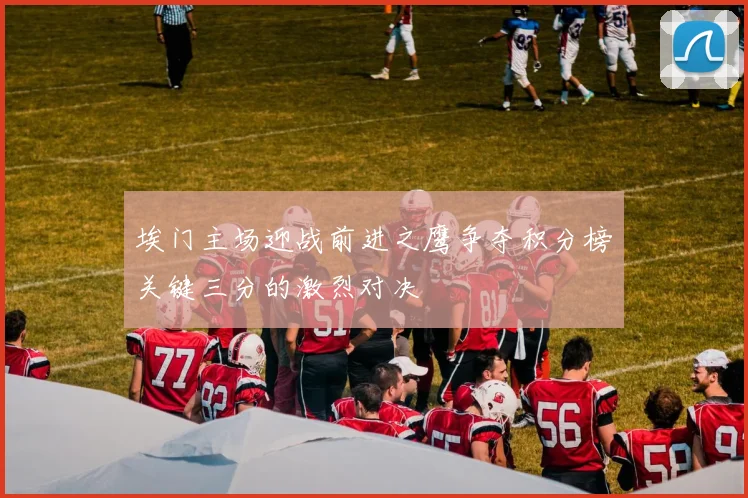 埃门主场迎战前进之鹰争夺积分榜关键三分的激烈对决