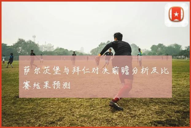 萨尔茨堡与拜仁对决前瞻分析及比赛结果预测