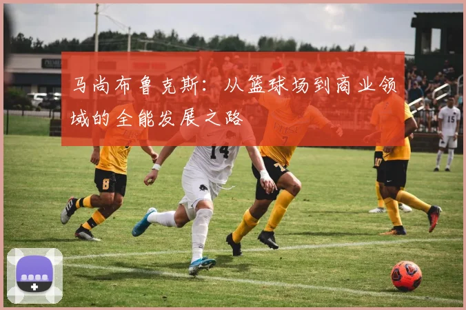 马尚布鲁克斯：从篮球场到商业领域的全能发展之路