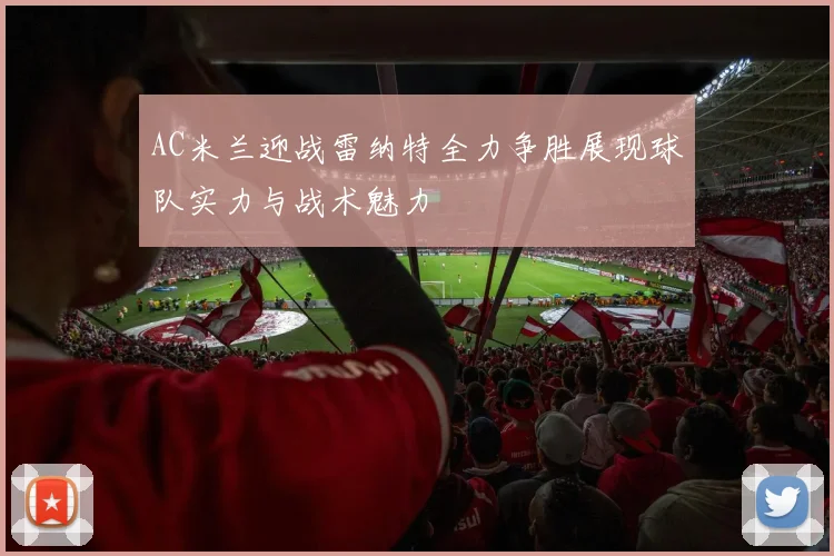 AC米兰迎战雷纳特全力争胜展现球队实力与战术魅力
