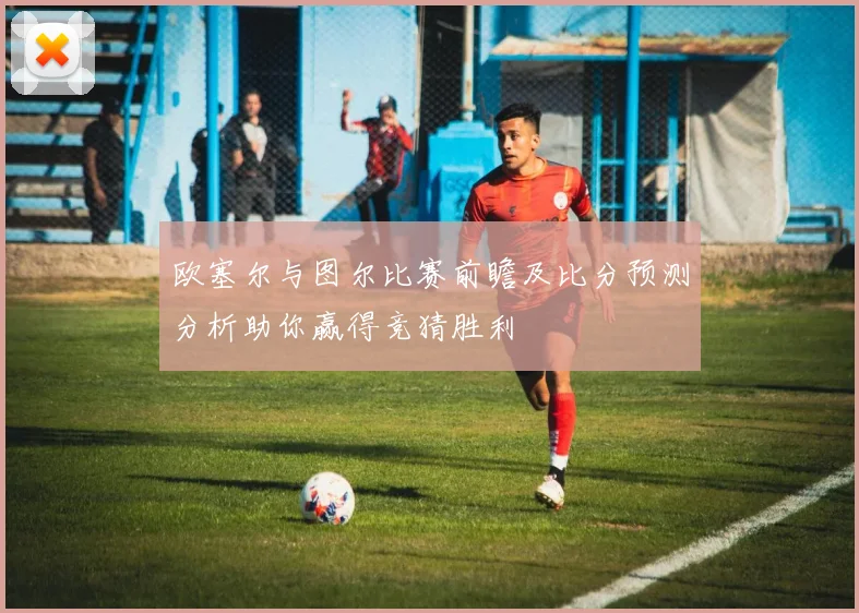 欧塞尔与图尔比赛前瞻及比分预测分析助你赢得竞猜胜利