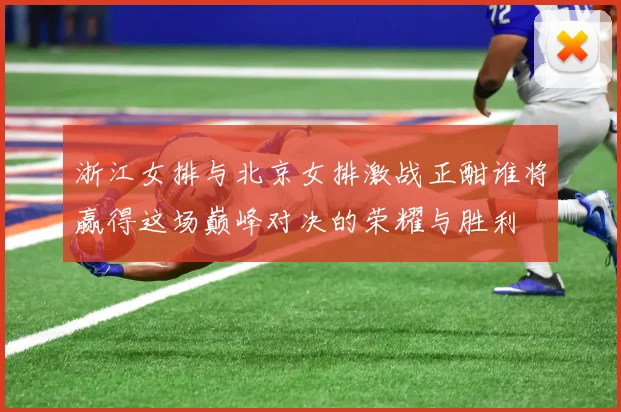 浙江女排与北京女排激战正酣谁将赢得这场巅峰对决的荣耀与胜利