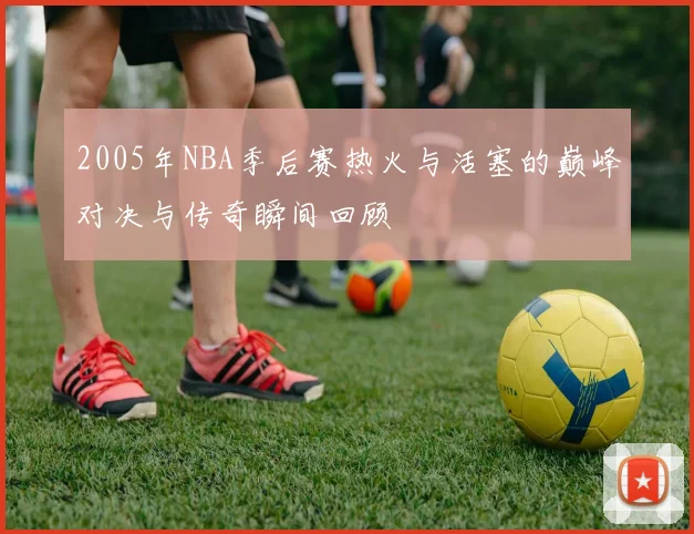 2005年NBA季后赛热火与活塞的巅峰对决与传奇瞬间回顾