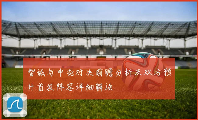 智诚与申花对决前瞻分析及双方预计首发阵容详细解读