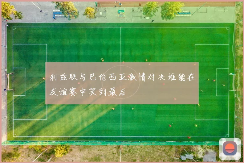 利兹联与巴伦西亚激情对决谁能在友谊赛中笑到最后