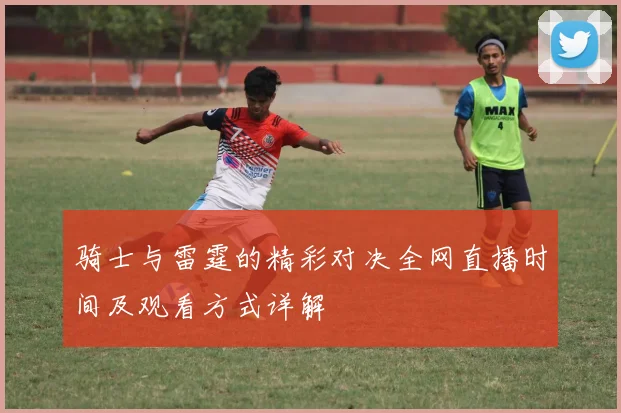 骑士与雷霆的精彩对决全网直播时间及观看方式详解