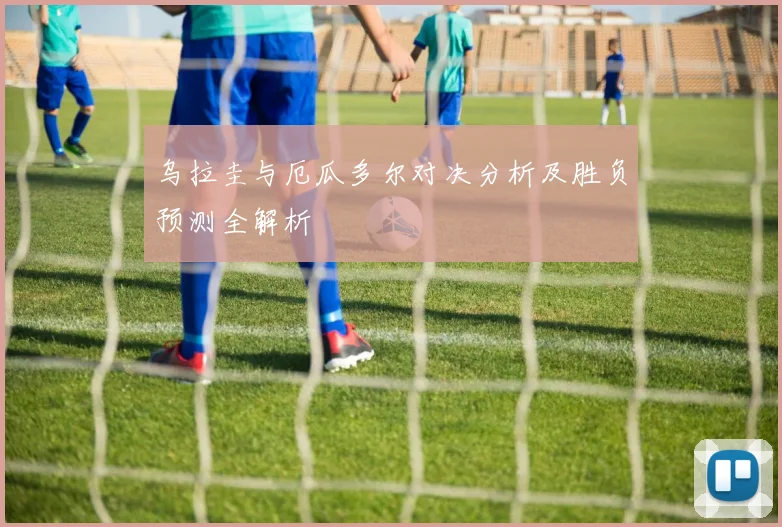 乌拉圭与厄瓜多尔对决分析及胜负预测全解析