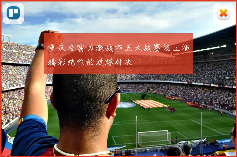 重庆与富力激战四五大战赛场上演精彩绝伦的进球对决
