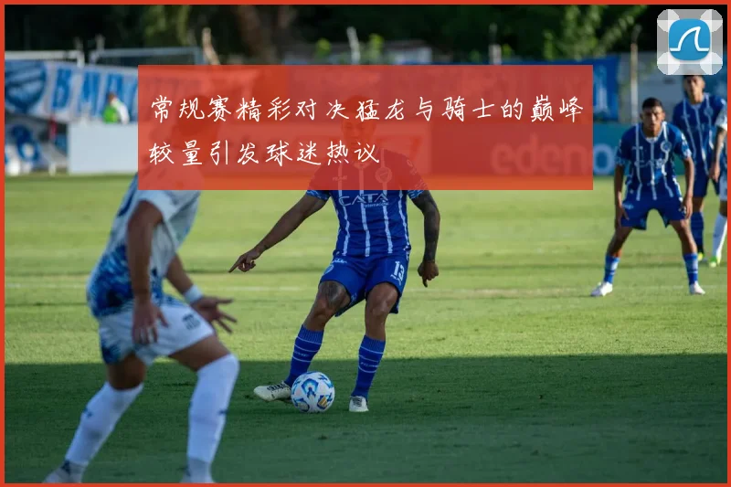 常规赛精彩对决猛龙与骑士的巅峰较量引发球迷热议