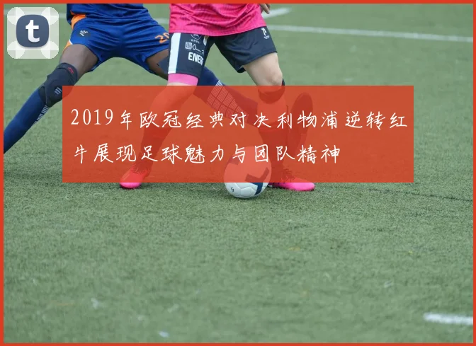 2019年欧冠经典对决利物浦逆转红牛展现足球魅力与团队精神