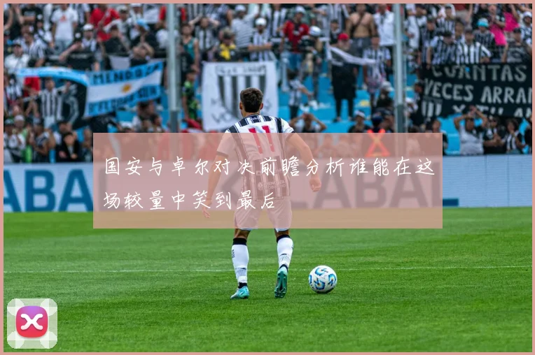 国安与卓尔对决前瞻分析谁能在这场较量中笑到最后