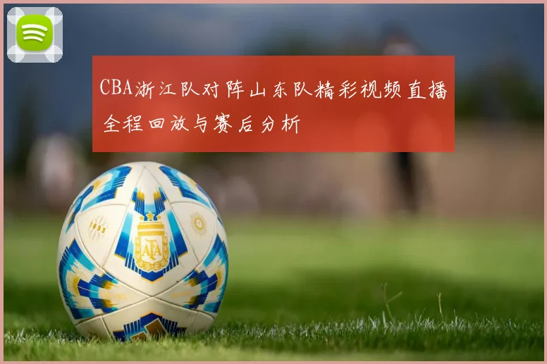 CBA浙江队对阵山东队精彩视频直播全程回放与赛后分析