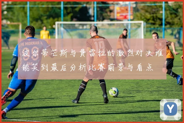 波尔蒂芒斯与费雷拉的激烈对决谁能笑到最后分析比赛前景与看点