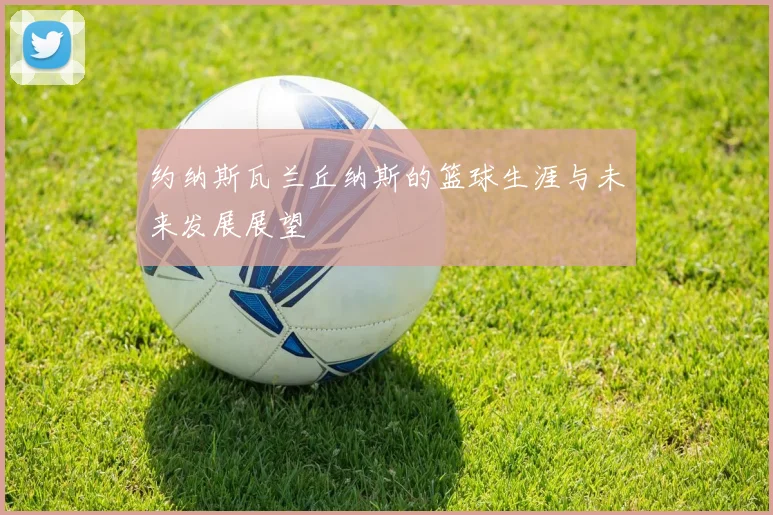 约纳斯瓦兰丘纳斯的篮球生涯与未来发展展望