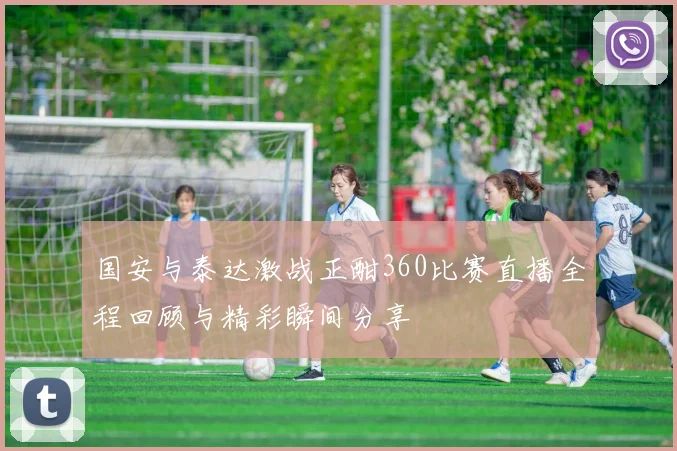 国安与泰达激战正酣360比赛直播全程回顾与精彩瞬间分享