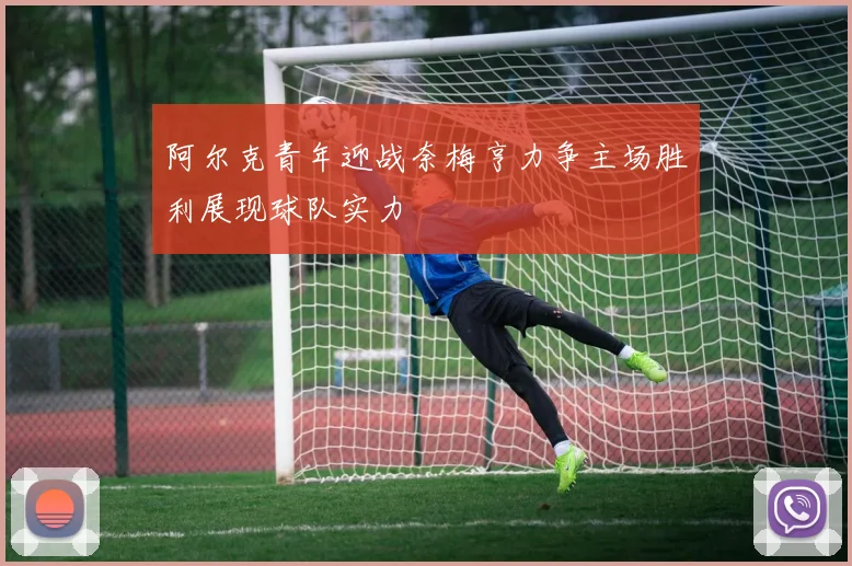 阿尔克青年迎战奈梅亨力争主场胜利展现球队实力
