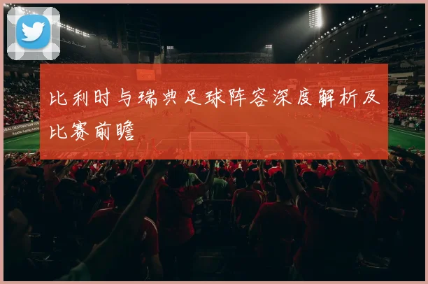 比利时与瑞典足球阵容深度解析及比赛前瞻