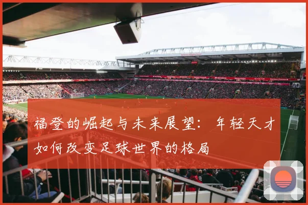 福登的崛起与未来展望：年轻天才如何改变足球世界的格局