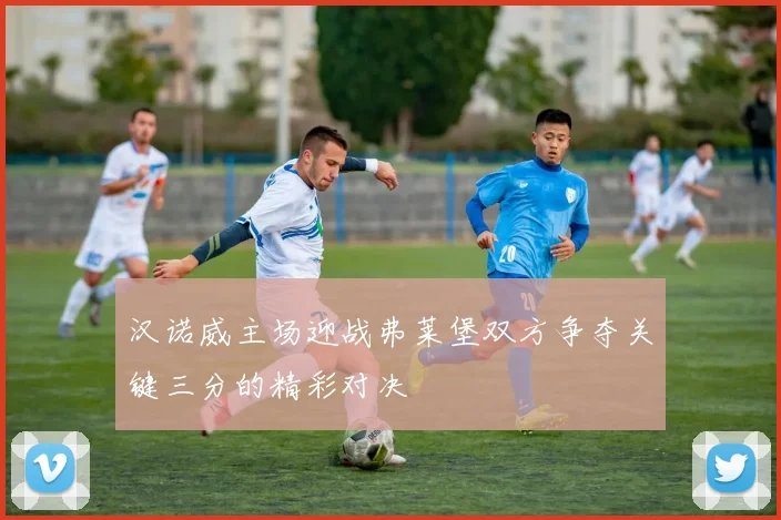 汉诺威主场迎战弗莱堡双方争夺关键三分的精彩对决