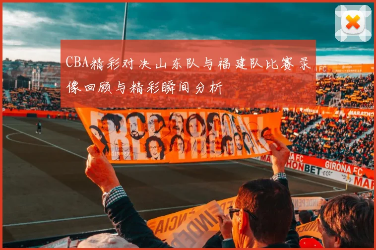 CBA精彩对决山东队与福建队比赛录像回顾与精彩瞬间分析