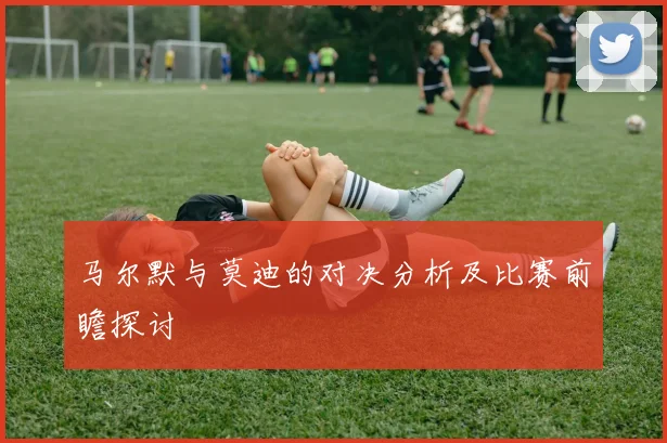 马尔默与莫迪的对决分析及比赛前瞻探讨