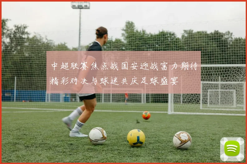 中超联赛焦点战国安迎战富力期待精彩对决与球迷共庆足球盛宴