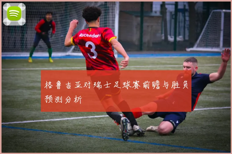 格鲁吉亚对瑞士足球赛前瞻与胜负预测分析