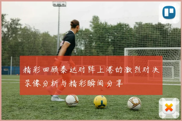 精彩回顾泰达对阵上港的激烈对决录像分析与精彩瞬间分享