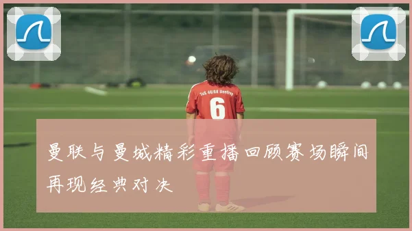 曼联与曼城精彩重播回顾赛场瞬间再现经典对决