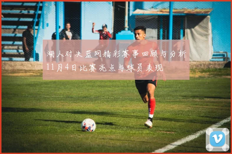 湖人对决蓝网精彩赛事回顾与分析11月4日比赛亮点与球员表现