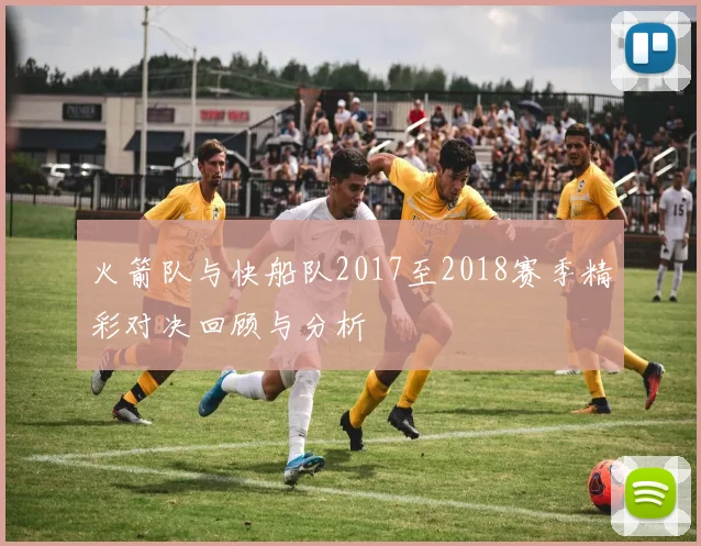 火箭队与快船队2017至2018赛季精彩对决回顾与分析