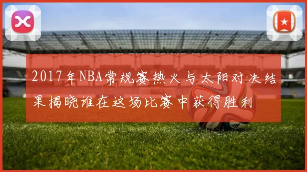 2017年NBA常规赛热火与太阳对决结果揭晓谁在这场比赛中获得胜利