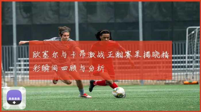欧塞尔与卡昂激战正酣赛果揭晓精彩瞬间回顾与分析