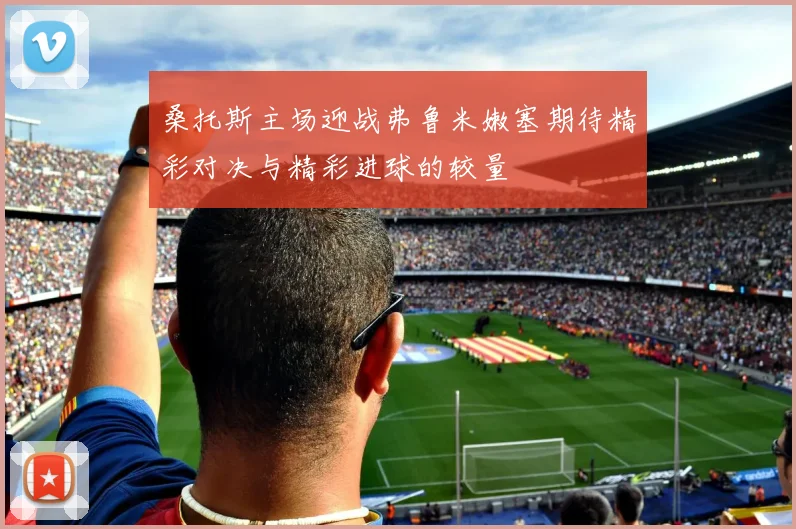 桑托斯主场迎战弗鲁米嫩塞期待精彩对决与精彩进球的较量