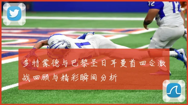 多特蒙德与巴黎圣日耳曼首回合激战回顾与精彩瞬间分析