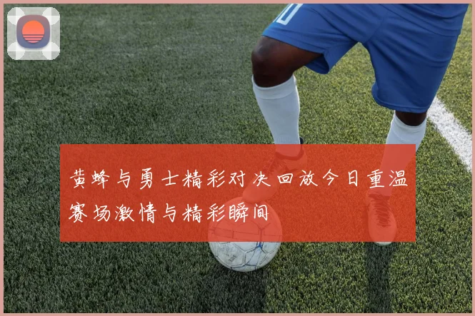 黄蜂与勇士精彩对决回放今日重温赛场激情与精彩瞬间